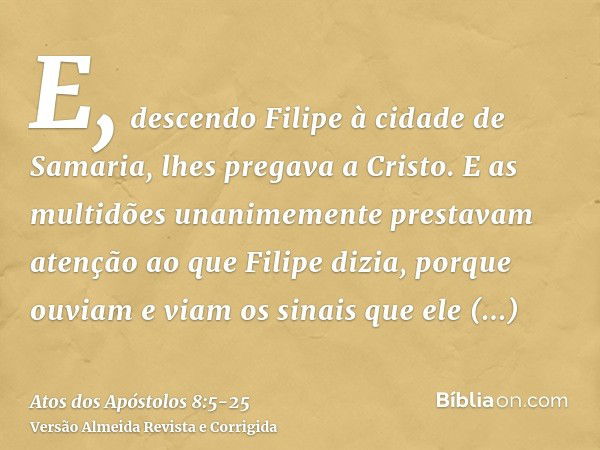 E, descendo Filipe à cidade de Samaria, lhes pregava a Cristo.E as multidões unanimemente prestavam atenção ao que Filipe dizia, porque ouviam e viam os sinais 