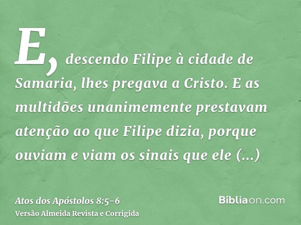 E, descendo Filipe à cidade de Samaria, lhes pregava a Cristo.E as multidões unanimemente prestavam atenção ao que Filipe dizia, porque ouviam e viam os sinais 