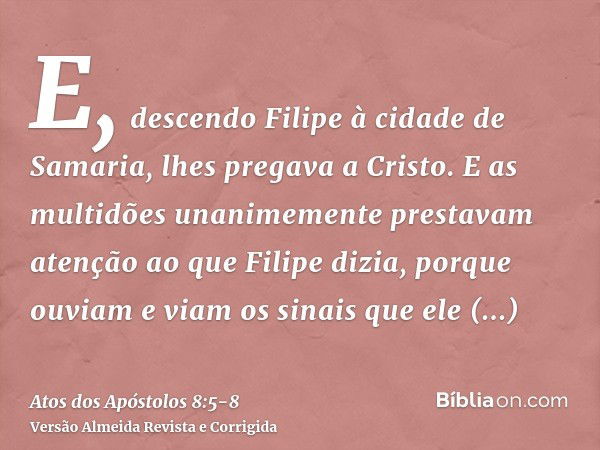 E, descendo Filipe à cidade de Samaria, lhes pregava a Cristo.E as multidões unanimemente prestavam atenção ao que Filipe dizia, porque ouviam e viam os sinais 