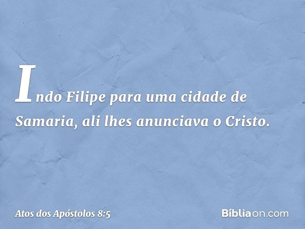 Indo Filipe para uma cidade de Samaria, ali lhes anunciava o Cristo. -- Atos dos Apóstolos 8:5