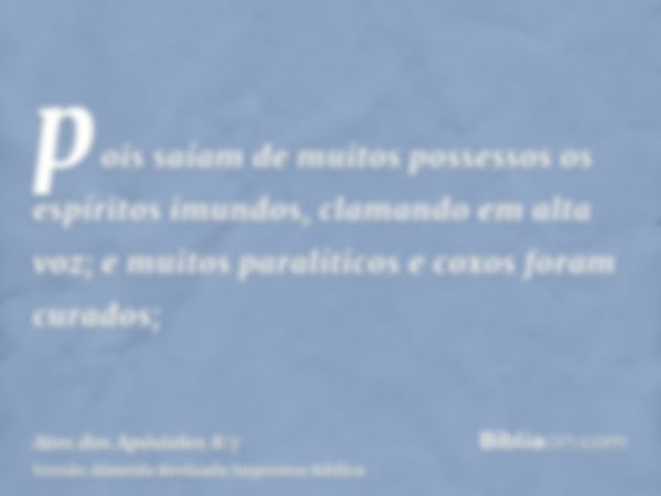 pois saíam de muitos possessos os espíritos imundos, clamando em alta voz; e muitos paralíticos e coxos foram curados;