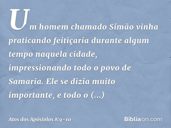 Um homem chamado Simão vinha praticando feitiçaria durante algum tempo naquela cidade, impressionando todo o povo de Samaria. Ele se dizia muito importante, e t