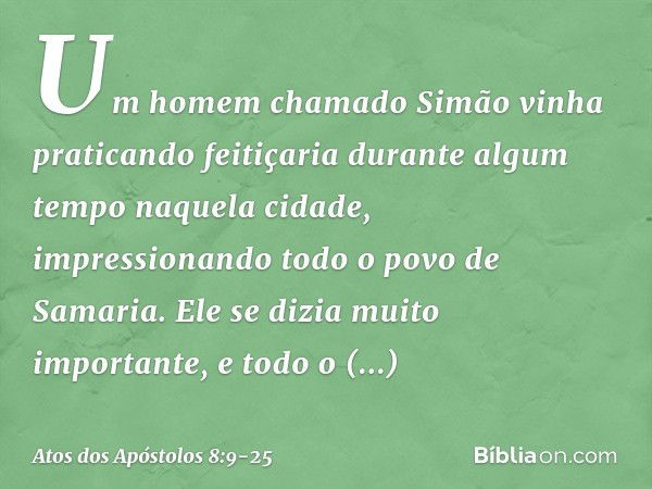 Um homem chamado Simão vinha praticando feitiçaria durante algum tempo naquela cidade, impressionando todo o povo de Samaria. Ele se dizia muito importante, e t