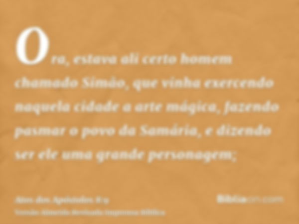 Ora, estava ali certo homem chamado Simão, que vinha exercendo naquela cidade a arte mágica, fazendo pasmar o povo da Samária, e dizendo ser ele uma grande pers