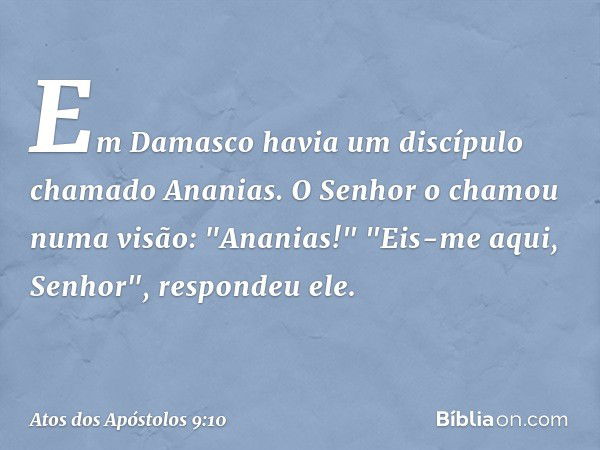 Em Damasco havia um discípulo chamado Ananias. O Senhor o chamou numa visão: "Ananias!"
"Eis-me aqui, Senhor", respondeu ele. -- Atos dos Apóstolos 9:10