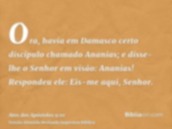 Ora, havia em Damasco certo discípulo chamado Ananias; e disse-lhe o Senhor em visão: Ananias! Respondeu ele: Eis-me aqui, Senhor.