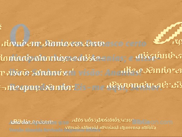 Ora, havia em Damasco certo discípulo chamado Ananias; e disse-lhe o Senhor em visão: Ananias! Respondeu ele: Eis-me aqui, Senhor.