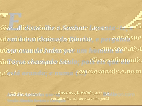 E disse-lhe o Senhor: Levanta-te, e vai à rua chamada Direita, e pergunta em casa de Judas por um homem de Tarso chamado Saulo; pois eis que ele está orando;e n