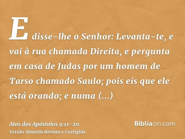 E disse-lhe o Senhor: Levanta-te, e vai à rua chamada Direita, e pergunta em casa de Judas por um homem de Tarso chamado Saulo; pois eis que ele está orando;e n