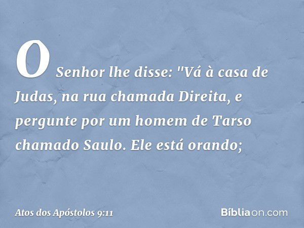 O Senhor lhe disse: "Vá à casa de Judas, na rua chamada Direita, e pergunte por um homem de Tarso chamado Saulo. Ele está orando; -- Atos dos Apóstolos 9:11