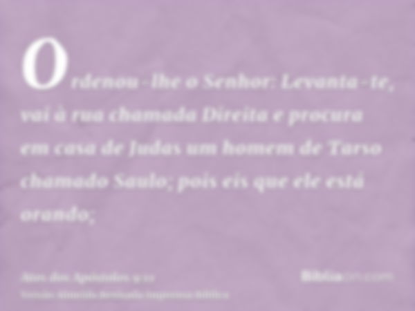 Ordenou-lhe o Senhor: Levanta-te, vai à rua chamada Direita e procura em casa de Judas um homem de Tarso chamado Saulo; pois eis que ele está orando;