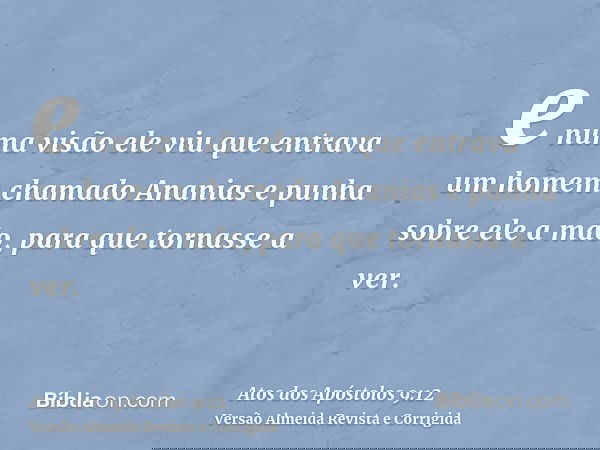e numa visão ele viu que entrava um homem chamado Ananias e punha sobre ele a mão, para que tornasse a ver.