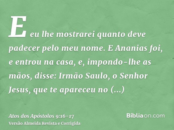 E eu lhe mostrarei quanto deve padecer pelo meu nome.E Ananias foi, e entrou na casa, e, impondo-lhe as mãos, disse: Irmão Saulo, o Senhor Jesus, que te aparece