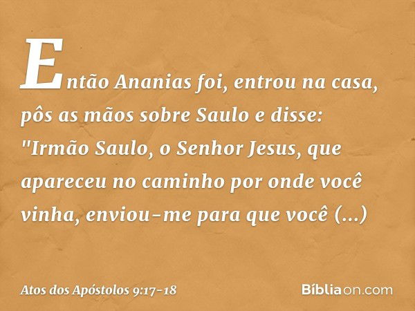 Então Ananias foi, entrou na casa, pôs as mãos sobre Saulo e disse: "Irmão Saulo, o Senhor Jesus, que apareceu no caminho por onde você vinha, enviou-me para qu