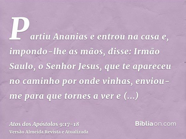 Partiu Ananias e entrou na casa e, impondo-lhe as mãos, disse: Irmão Saulo, o Senhor Jesus, que te apareceu no caminho por onde vinhas, enviou-me para que torne