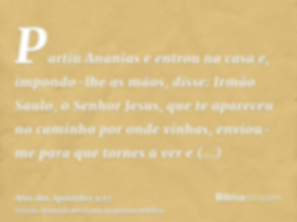 Partiu Ananias e entrou na casa e, impondo-lhe as mãos, disse: Irmão Saulo, o Senhor Jesus, que te apareceu no caminho por onde vinhas, enviou-me para que torne