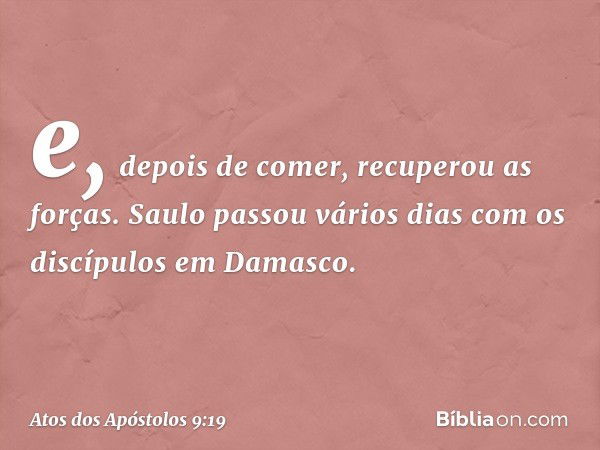 e, depois de comer, recuperou as forças.
Saulo passou vários dias com os discípulos em Damasco. -- Atos dos Apóstolos 9:19