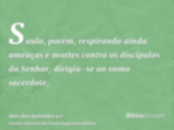 Saulo, porém, respirando ainda ameaças e mortes contra os discípulos do Senhor, dirigiu-se ao sumo sacerdote,