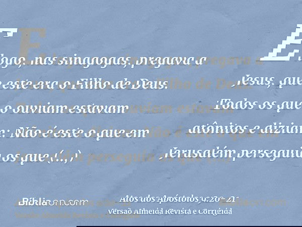 E logo, nas sinagogas, pregava a Jesus, que este era o Filho de Deus.Todos os que o ouviam estavam atônitos e diziam: Não é este o que em Jerusalém perseguia os
