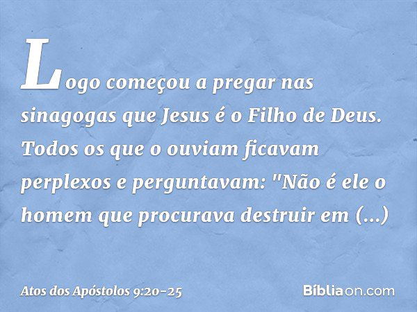 Logo começou a pregar nas sinagogas que Jesus é o Filho de Deus. Todos os que o ouviam ficavam perplexos e perguntavam: "Não é ele o homem que procurava destrui