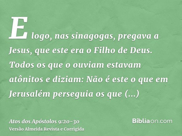 E logo, nas sinagogas, pregava a Jesus, que este era o Filho de Deus.Todos os que o ouviam estavam atônitos e diziam: Não é este o que em Jerusalém perseguia os