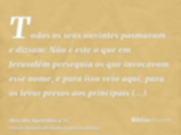 Todos os seus ouvintes pasmavam e diziam: Não é este o que em Jerusalém perseguia os que invocavam esse nome, e para isso veio aqui, para os levar presos aos pr