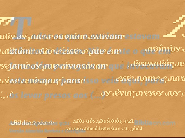 Todos os que o ouviam estavam atônitos e diziam: Não é este o que em Jerusalém perseguia os que invocavam este nome e para isso veio aqui, para os levar presos