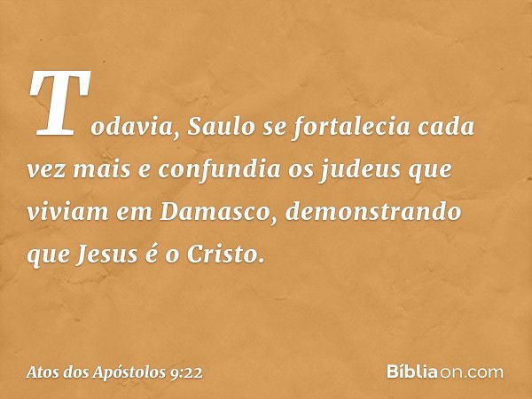 Todavia, Saulo se fortalecia cada vez mais e confundia os judeus que viviam em Damasco, demonstrando que Jesus é o Cristo. -- Atos dos Apóstolos 9:22