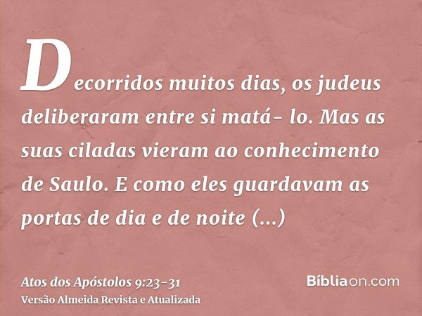 Decorridos muitos dias, os judeus deliberaram entre si matá- lo.Mas as suas ciladas vieram ao conhecimento de Saulo. E como eles guardavam as portas de dia e de