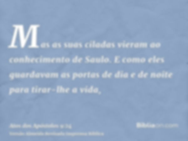 Mas as suas ciladas vieram ao conhecimento de Saulo. E como eles guardavam as portas de dia e de noite para tirar-lhe a vida,