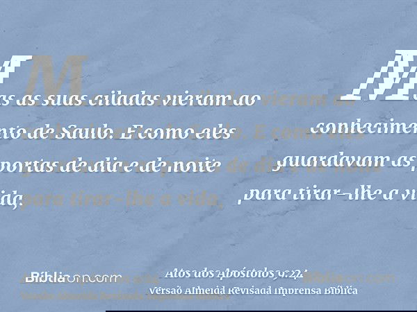 Mas as suas ciladas vieram ao conhecimento de Saulo. E como eles guardavam as portas de dia e de noite para tirar-lhe a vida,