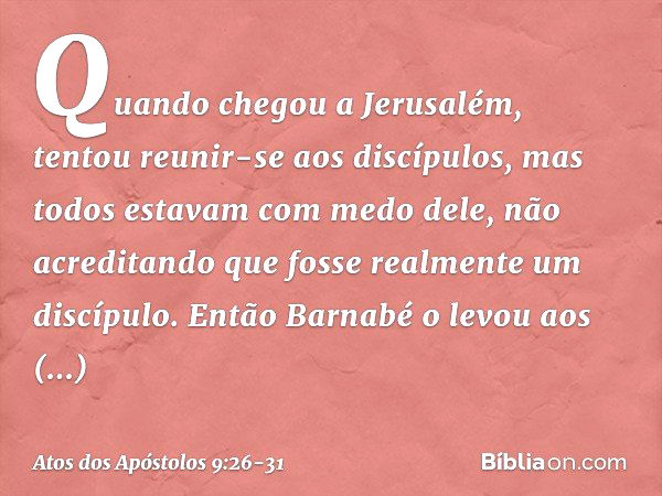 Quando chegou a Jerusalém, tentou reunir-se aos discípulos, mas todos estavam com medo dele, não acreditando que fosse realmente um discípulo. Então Barnabé o l