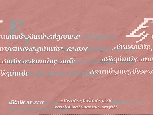 E, quando Saulo chegou a Jerusalém, procurava ajuntar-se aos discípulos, mas todos o temiam, não crendo que fosse discípulo.