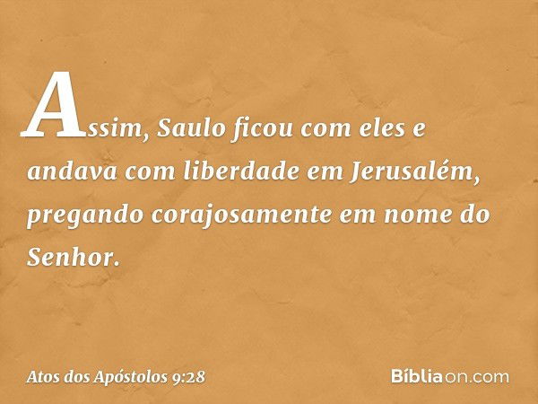 Assim, Saulo ficou com eles e andava com liberdade em Jerusalém, pregando corajosamente em nome do Senhor. -- Atos dos Apóstolos 9:28