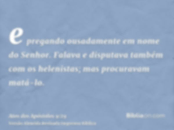 e pregando ousadamente em nome do Senhor. Falava e disputava também com os helenistas; mas procuravam matá-lo.