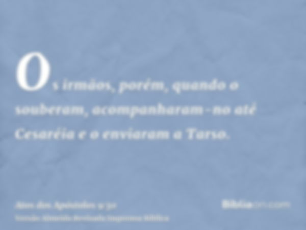 Os irmãos, porém, quando o souberam, acompanharam-no até Cesaréia e o enviaram a Tarso.