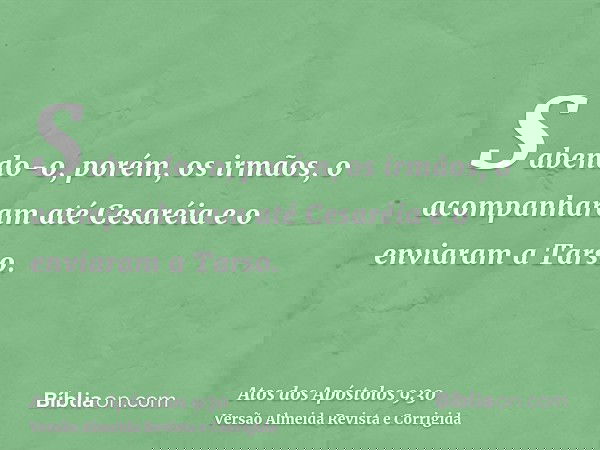 Sabendo-o, porém, os irmãos, o acompanharam até Cesaréia e o enviaram a Tarso.