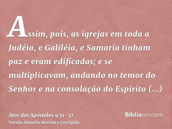 Assim, pois, as igrejas em toda a Judéia, e Galiléia, e Samaria tinham paz e eram edificadas; e se multiplicavam, andando no temor do Senhor e na consolação do 