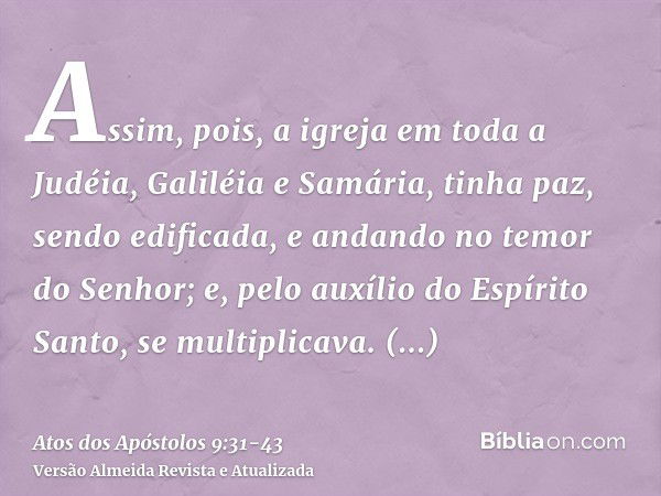 Assim, pois, a igreja em toda a Judéia, Galiléia e Samária, tinha paz, sendo edificada, e andando no temor do Senhor; e, pelo auxílio do Espírito Santo, se mult