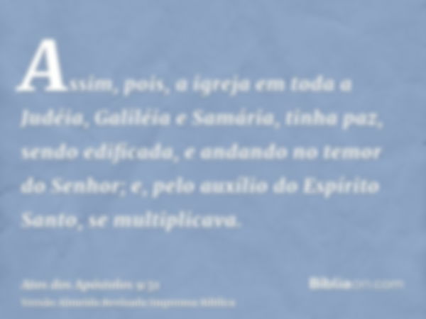 Assim, pois, a igreja em toda a Judéia, Galiléia e Samária, tinha paz, sendo edificada, e andando no temor do Senhor; e, pelo auxílio do Espírito Santo, se mult