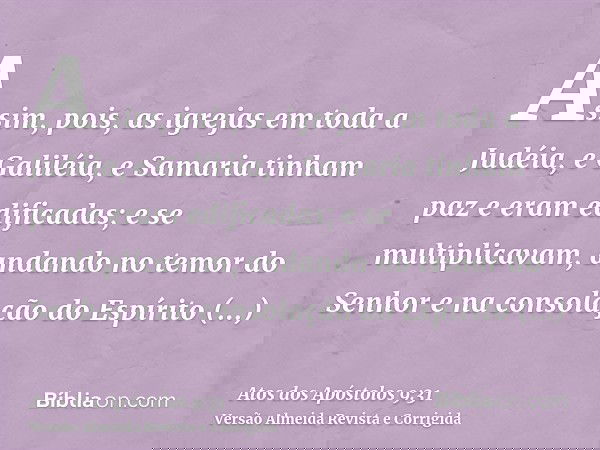 Assim, pois, as igrejas em toda a Judéia, e Galiléia, e Samaria tinham paz e eram edificadas; e se multiplicavam, andando no temor do Senhor e na consolação do