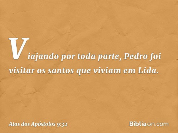 Viajando por toda parte, Pedro foi visitar os santos que viviam em Lida. -- Atos dos Apóstolos 9:32