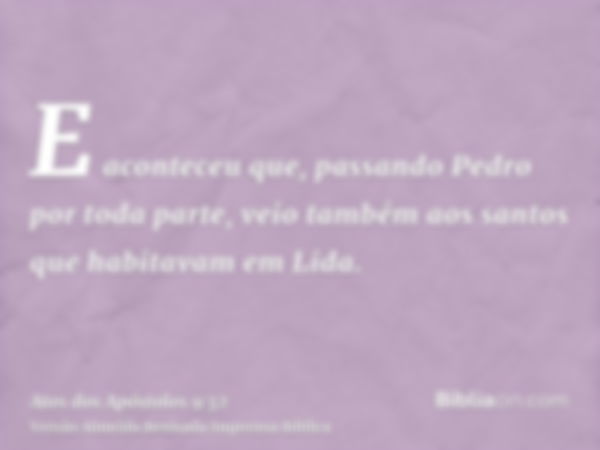 E aconteceu que, passando Pedro por toda parte, veio também aos santos que habitavam em Lida.