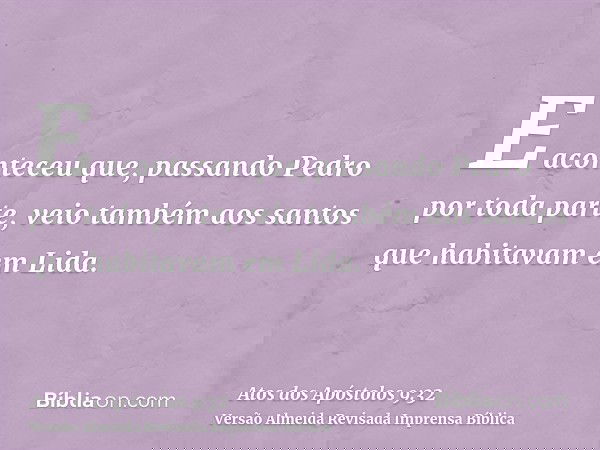 E aconteceu que, passando Pedro por toda parte, veio também aos santos que habitavam em Lida.