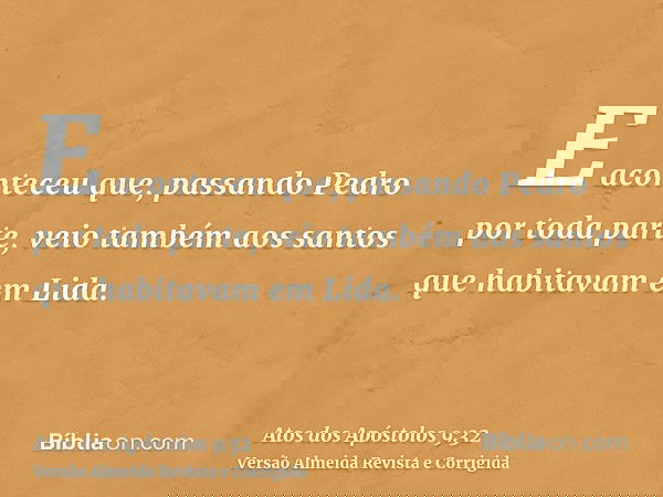 E aconteceu que, passando Pedro por toda parte, veio também aos santos que habitavam em Lida.