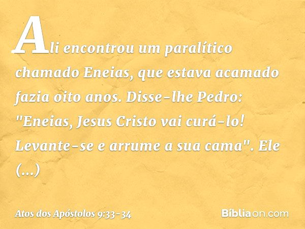 Ali encontrou um paralítico chamado Eneias, que estava acamado fazia oito anos. Disse-lhe Pedro: "Eneias, Jesus Cristo vai curá-lo! Levante-se e arrume a sua ca