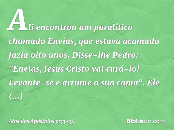 Ali encontrou um paralítico chamado Eneias, que estava acamado fazia oito anos. Disse-lhe Pedro: "Eneias, Jesus Cristo vai curá-lo! Levante-se e arrume a sua ca