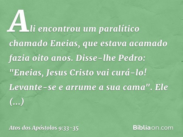 Ali encontrou um paralítico chamado Eneias, que estava acamado fazia oito anos. Disse-lhe Pedro: "Eneias, Jesus Cristo vai curá-lo! Levante-se e arrume a sua ca