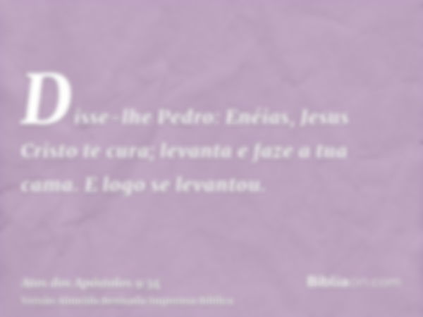 Disse-lhe Pedro: Enéias, Jesus Cristo te cura; levanta e faze a tua cama. E logo se levantou.