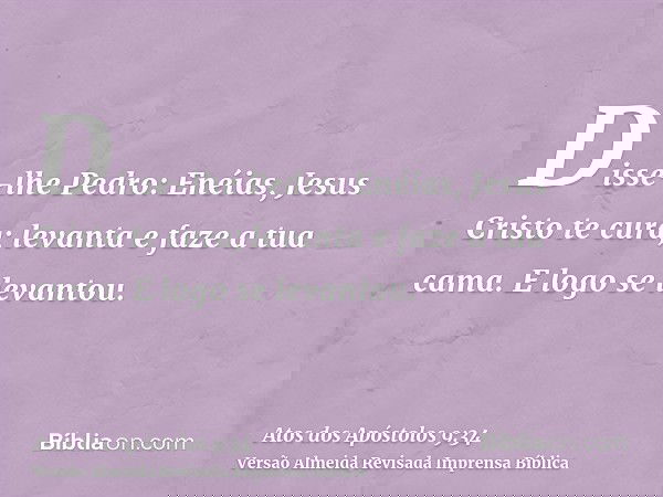 Disse-lhe Pedro: Enéias, Jesus Cristo te cura; levanta e faze a tua cama. E logo se levantou.